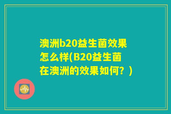 澳洲b20益生菌效果怎么样(B20益生菌在澳洲的效果如何?) 澳洲b20益生菌效果怎么样(B20益生菌在澳洲的效果如何?)