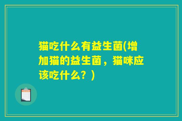 猫吃什么有益生菌(增加猫的益生菌,猫咪应该吃什么?) 猫吃什么有益生菌(增加猫的益生菌,猫咪应该吃什么?)