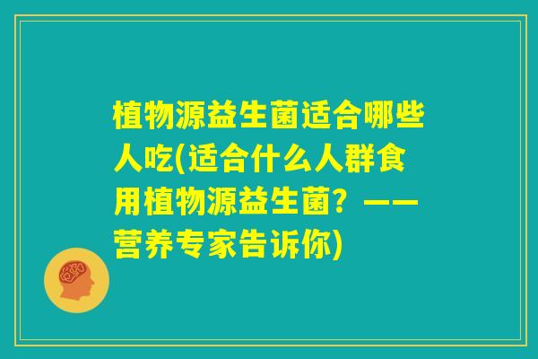 植物源益生菌适合哪些人吃(适合什么人群食用植物源益生菌？——营养专家告诉你)