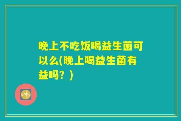 晚上不吃饭喝益生菌可以么(晚上喝益生菌有益吗?) 晚上不吃饭喝益生菌可以么(晚上喝益生菌有益吗?)