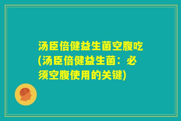 汤臣倍健益生菌空腹吃(汤臣倍健益生菌:必须空腹使用的关键) 汤臣倍健益生菌空腹吃(汤臣倍健益生菌:必须空腹使用的关键)