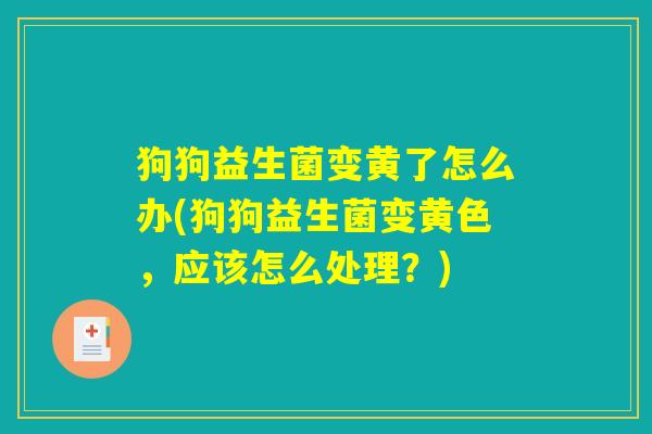 狗狗益生菌变黄了怎么办(狗狗益生菌变黄色,应该怎么处理?) 狗狗益生菌变黄了怎么办(狗狗益生菌变黄色,应该怎么处理?)