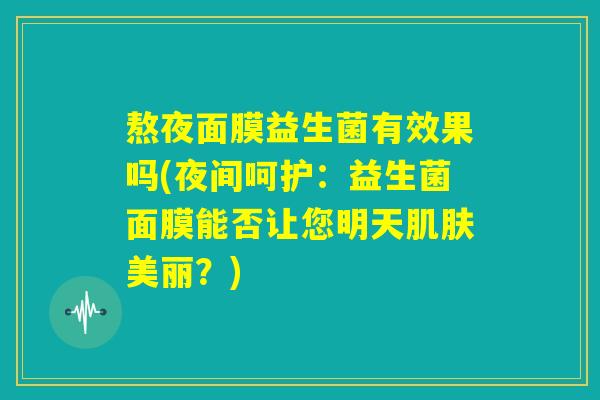 熬夜面膜益生菌有效果吗(夜间呵护:益生菌面膜能否让您明天肌肤美丽?) 熬夜面膜益生菌有效果吗(夜间呵护:益生菌面膜能否让您明天肌肤美丽?)