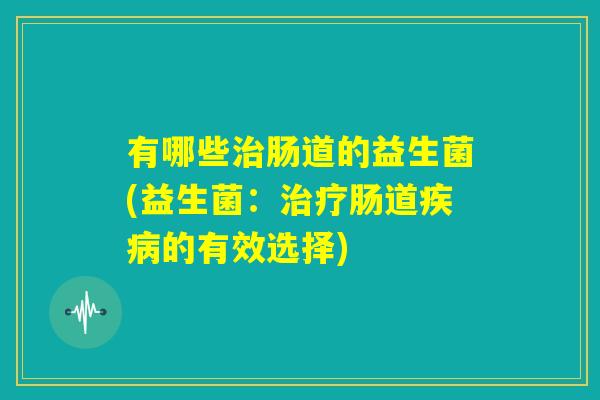 有哪些治肠道的益生菌(益生菌:治疗肠道疾病的有效选择) 有哪些治肠道的益生菌(益生菌:治疗肠道疾病的有效选择)