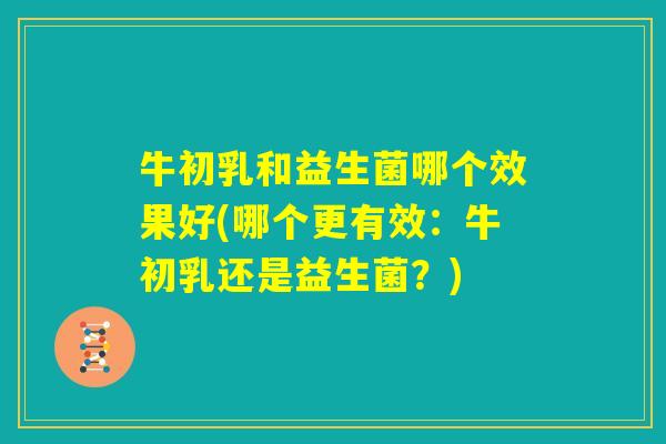 牛初乳和益生菌哪个效果好(哪个更有效:牛初乳还是益生菌?) 牛初乳和益生菌哪个效果好(哪个更有效:牛初乳还是益生菌?)
