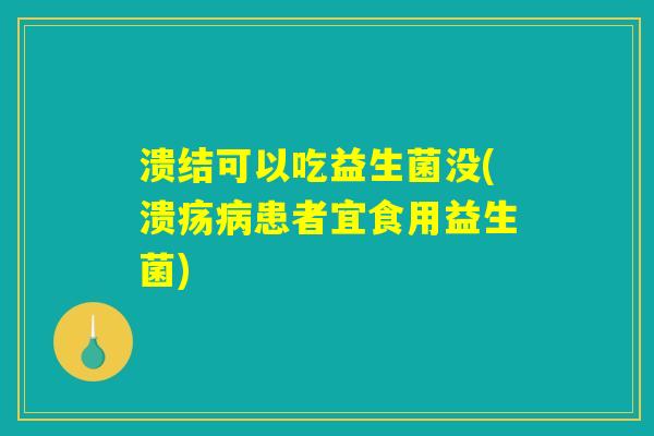 溃结可以吃益生菌没(溃疡病患者宜食用益生菌) 溃结可以吃益生菌没(溃疡病患者宜食用益生菌)