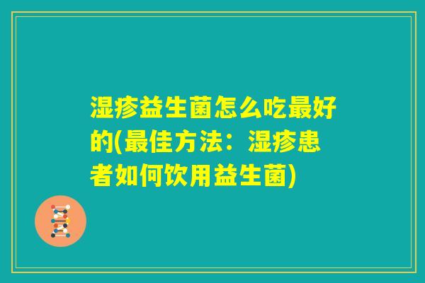 湿疹益生菌怎么吃最好的(最佳方法:湿疹患者如何饮用益生菌) 湿疹益生菌怎么吃最好的(最佳方法:湿疹患者如何饮用益生菌)