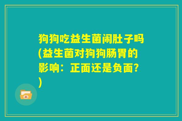 狗狗吃益生菌闹肚子吗(益生菌对狗狗肠胃的影响:正面还是负面?) 狗狗吃益生菌闹肚子吗(益生菌对狗狗肠胃的影响:正面还是负面?)