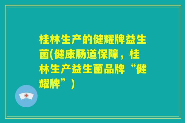 桂林生产的健耀牌益生菌(健康肠道保障,桂林生产益生菌品牌“健耀牌”) 桂林生产的健耀牌益生菌(健康肠道保障,桂林生产益生菌品牌“健耀牌”)