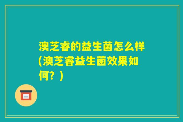 澳芝睿的益生菌怎么样(澳芝睿益生菌效果如何?) 澳芝睿的益生菌怎么样(澳芝睿益生菌效果如何?)