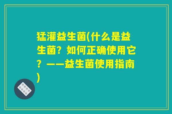 猛灌益生菌(什么是益生菌？如何正确使用它？——益生菌使用指南)