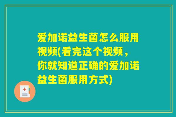 爱加诺益生菌怎么服用视频(看完这个视频，你就知道正确的爱加诺益生菌服用方式)