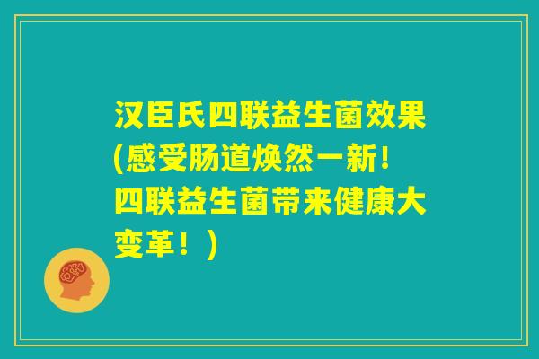 汉臣氏四联益生菌效果(感受肠道焕然一新!四联益生菌带来健康大变革!) 汉臣氏四联益生菌效果(感受肠道焕然一新!四联益生菌带来健康大变革!)