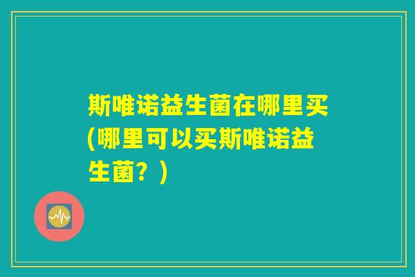 斯唯诺益生菌在哪里买(哪里可以买斯唯诺益生菌？)