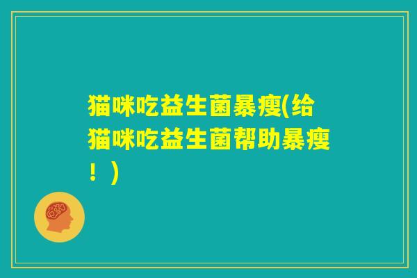 猫咪吃益生菌暴瘦(给猫咪吃益生菌帮助暴瘦!) 猫咪吃益生菌暴瘦(给猫咪吃益生菌帮助暴瘦!)