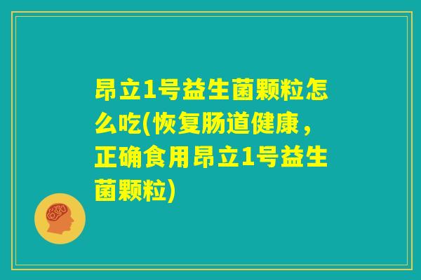 昂立1号益生菌颗粒怎么吃(恢复肠道健康，正确食用昂立1号益生菌颗粒)