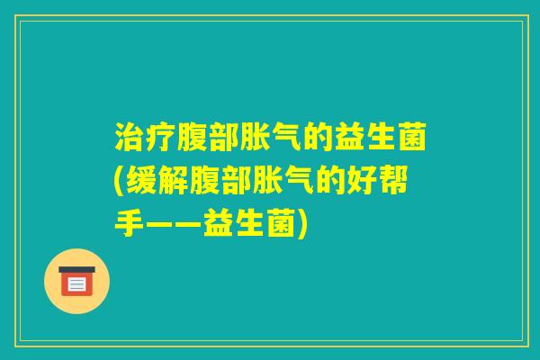治疗腹部胀气的益生菌(缓解腹部胀气的好帮手——益生菌) 治疗腹部胀气的益生菌(缓解腹部胀气的好帮手——益生菌)