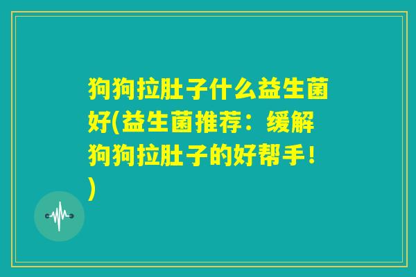 狗狗拉肚子什么益生菌好(益生菌推荐:缓解狗狗拉肚子的好帮手!) 狗狗拉肚子什么益生菌好(益生菌推荐:缓解狗狗拉肚子的好帮手!)