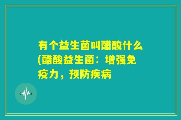 有个益生菌叫醋酸什么(醋酸益生菌:增强免疫力,预防疾病 有个益生菌叫醋酸什么(醋酸益生菌:增强免疫力,预防疾病