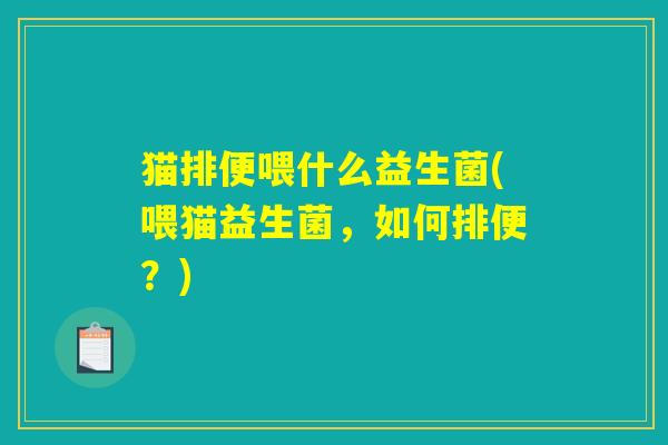 猫排便喂什么益生菌(喂猫益生菌,如何排便?) 猫排便喂什么益生菌(喂猫益生菌,如何排便?)