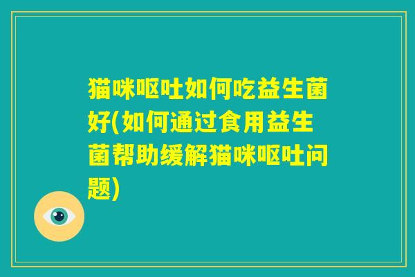 猫咪呕吐如何吃益生菌好(如何通过食用益生菌帮助缓解猫咪呕吐问题)