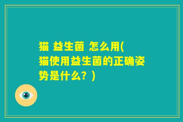 猫 益生菌 怎么用(猫使用益生菌的正确姿势是什么？)