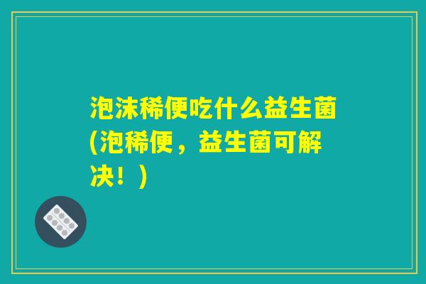 泡沫稀便吃什么益生菌(泡稀便,益生菌可解决!) 泡沫稀便吃什么益生菌(泡稀便,益生菌可解决!)