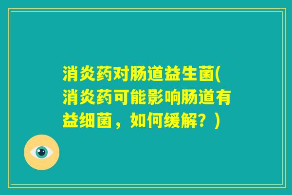 消炎药对肠道益生菌(消炎药可能影响肠道有益细菌,如何缓解?) 消炎药对肠道益生菌(消炎药可能影响肠道有益细菌,如何缓解?)