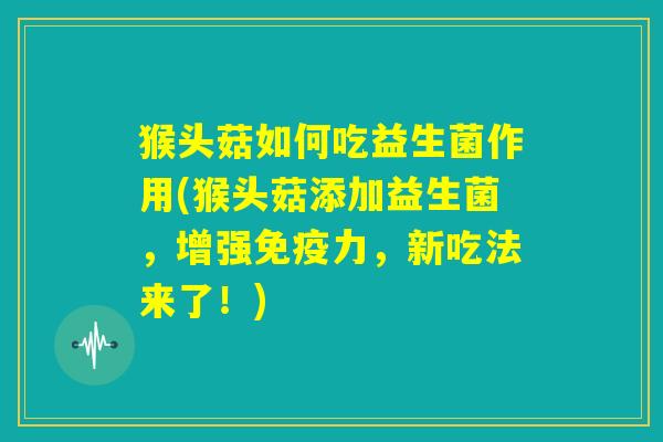 猴头菇如何吃益生菌作用(猴头菇添加益生菌，增强免疫力，新吃法来了！)