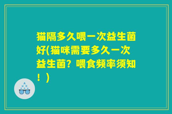 猫隔多久喂一次益生菌好(猫咪需要多久一次益生菌？喂食频率须知！)