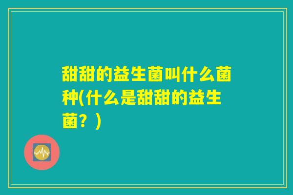 甜甜的益生菌叫什么菌种(什么是甜甜的益生菌？)