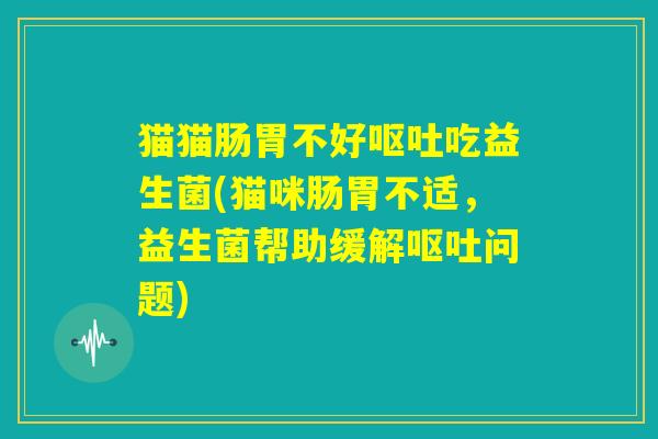 猫猫肠胃不好呕吐吃益生菌(猫咪肠胃不适，益生菌帮助缓解呕吐问题)