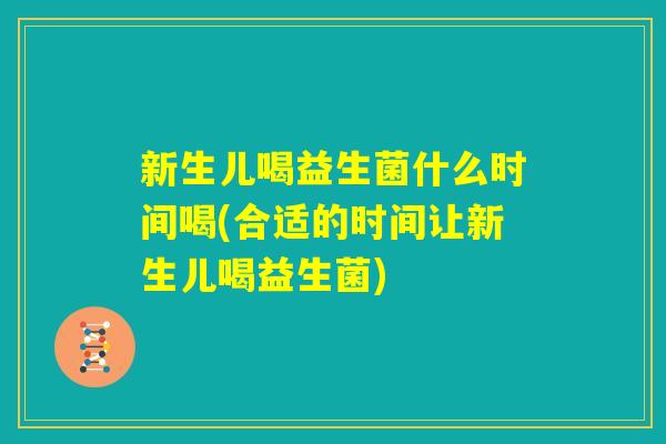 新生儿喝益生菌什么时间喝(合适的时间让新生儿喝益生菌)