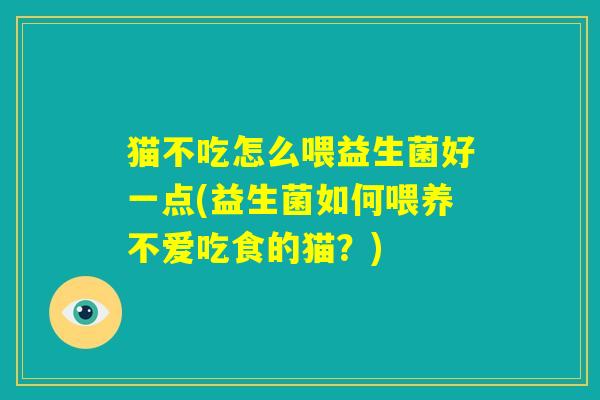 猫不吃怎么喂益生菌好一点(益生菌如何喂养不爱吃食的猫？)