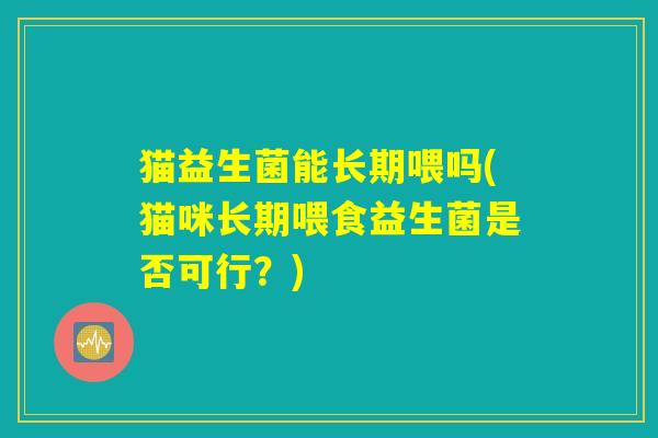 猫益生菌能长期喂吗(猫咪长期喂食益生菌是否可行？)