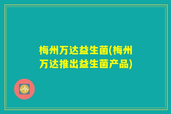 梅州万达益生菌(梅州万达推出益生菌产品)