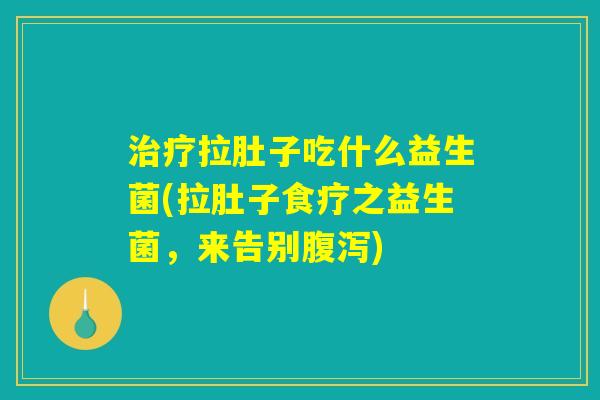 治疗拉肚子吃什么益生菌(拉肚子食疗之益生菌，来告别腹泻)
