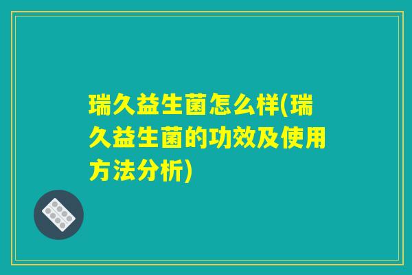 瑞久益生菌怎么样(瑞久益生菌的功效及使用方法分析)