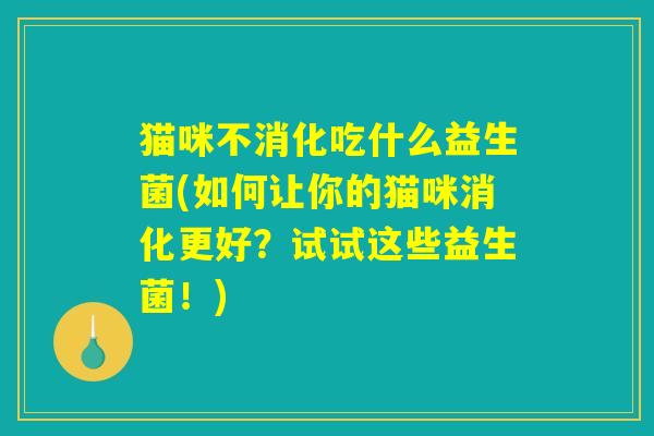 猫咪不消化吃什么益生菌(如何让你的猫咪消化更好？试试这些益生菌！)