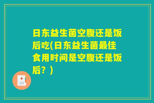 日东益生菌空腹还是饭后吃(日东益生菌最佳食用时间是空腹还是饭后?) 日东益生菌空腹还是饭后吃(日东益生菌最佳食用时间是空腹还是饭后?)