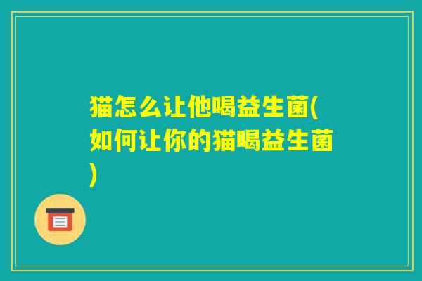 猫怎么让他喝益生菌(如何让你的猫喝益生菌) 猫怎么让他喝益生菌(如何让你的猫喝益生菌)