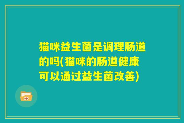 猫咪益生菌是调理肠道的吗(猫咪的肠道健康可以通过益生菌改善) 猫咪益生菌是调理肠道的吗(猫咪的肠道健康可以通过益生菌改善)