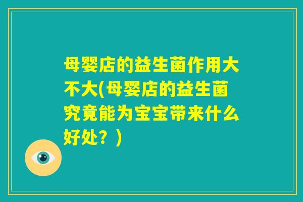母婴店的益生菌作用大不大(母婴店的益生菌究竟能为宝宝带来什么好处?) 母婴店的益生菌作用大不大(母婴店的益生菌究竟能为宝宝带来什么好处?)