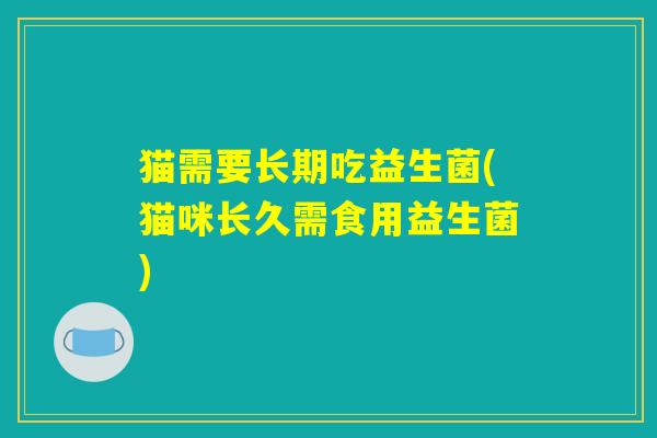 猫需要长期吃益生菌(猫咪长久需食用益生菌) 猫需要长期吃益生菌(猫咪长久需食用益生菌)