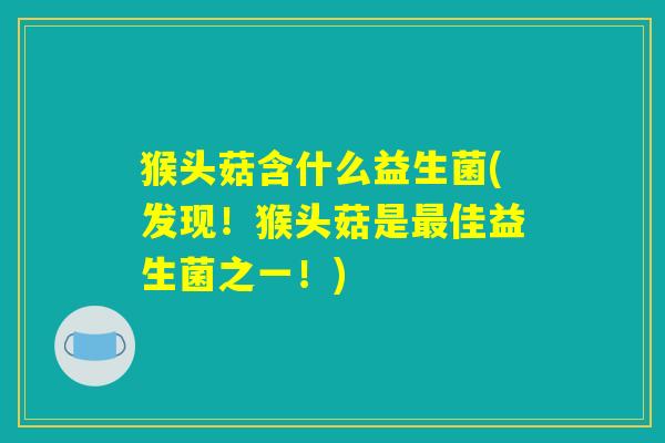 猴头菇含什么益生菌(发现!猴头菇是最佳益生菌之一!) 猴头菇含什么益生菌(发现!猴头菇是最佳益生菌之一!)