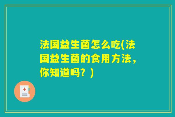 法国益生菌怎么吃(法国益生菌的食用方法,你知道吗?) 法国益生菌怎么吃(法国益生菌的食用方法,你知道吗?)