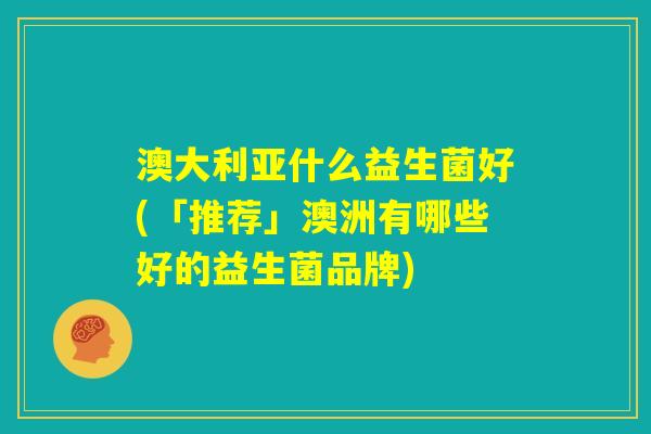 澳大利亚什么益生菌好(「推荐」澳洲有哪些好的益生菌品牌) 澳大利亚什么益生菌好(「推荐」澳洲有哪些好的益生菌品牌)