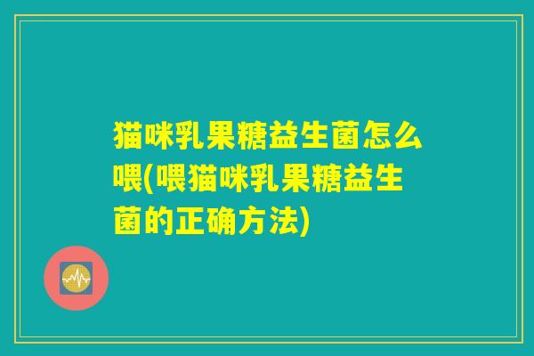 猫咪乳果糖益生菌怎么喂(喂猫咪乳果糖益生菌的正确方法) 猫咪乳果糖益生菌怎么喂(喂猫咪乳果糖益生菌的正确方法)