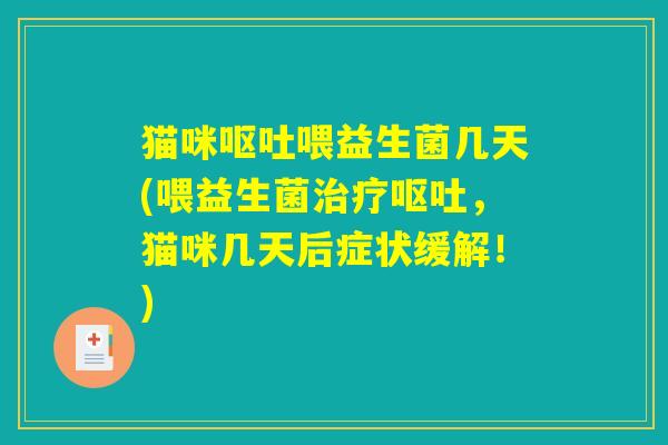 猫咪呕吐喂益生菌几天(喂益生菌治疗呕吐,猫咪几天后症状缓解!) 猫咪呕吐喂益生菌几天(喂益生菌治疗呕吐,猫咪几天后症状缓解!)