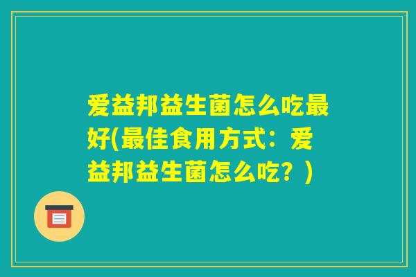 爱益邦益生菌怎么吃最好(最佳食用方式：爱益邦益生菌怎么吃？)